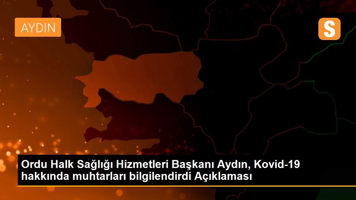 Ordu Halk Sağlığı Hizmetleri Başkanı Aydın, Kovid-19 hakkında muhtarları bilgilendirdi Açıklaması