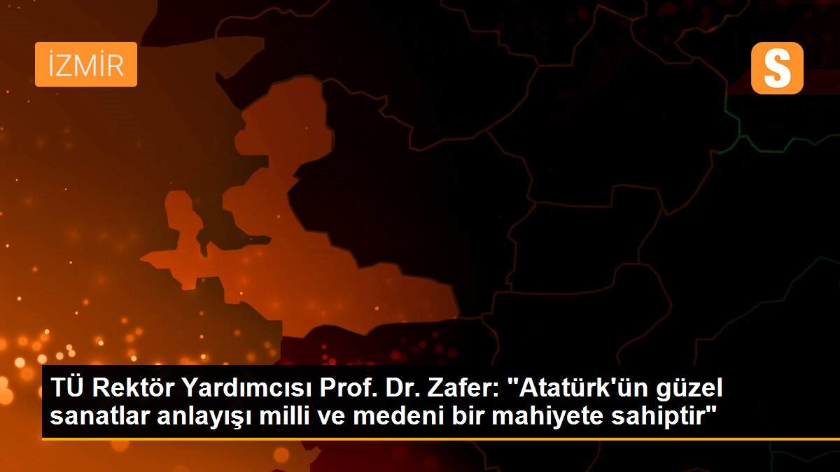 TÜ Rektör Yardımcısı Prof. Dr. Zafer: "Atatürk\'ün güzel sanatlar anlayışı milli ve medeni bir mahiyete sahiptir"