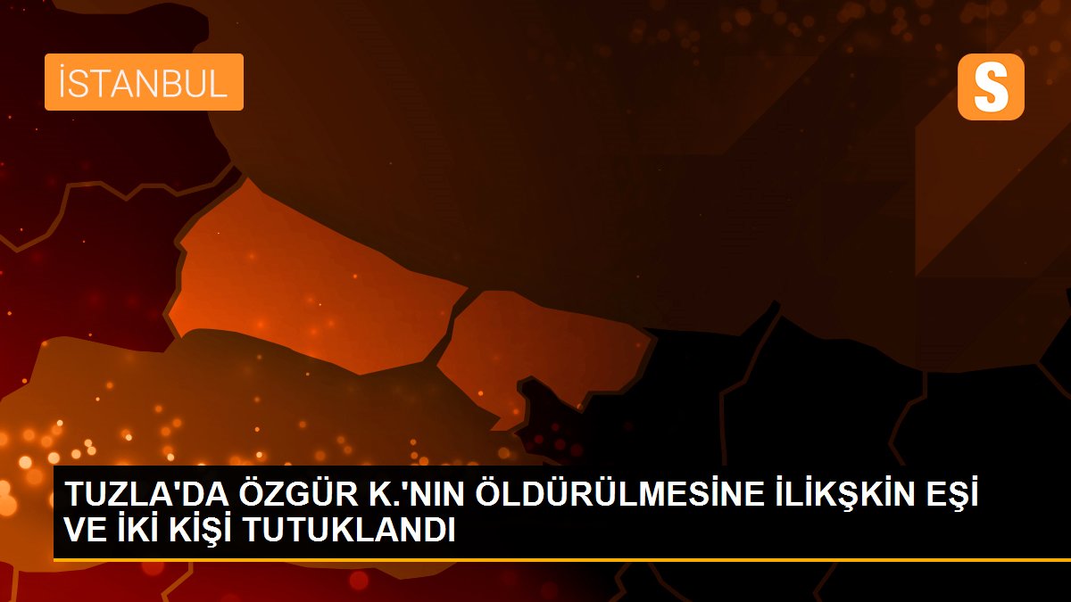 Tuzla\'da Özgür k.\'nın öldürülmesine ilişkin eşi ve iki kişi tutuklandı