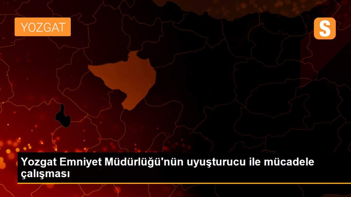 Yozgat Emniyet Müdürlüğü\'nün uyuşturucu ile mücadele çalışması