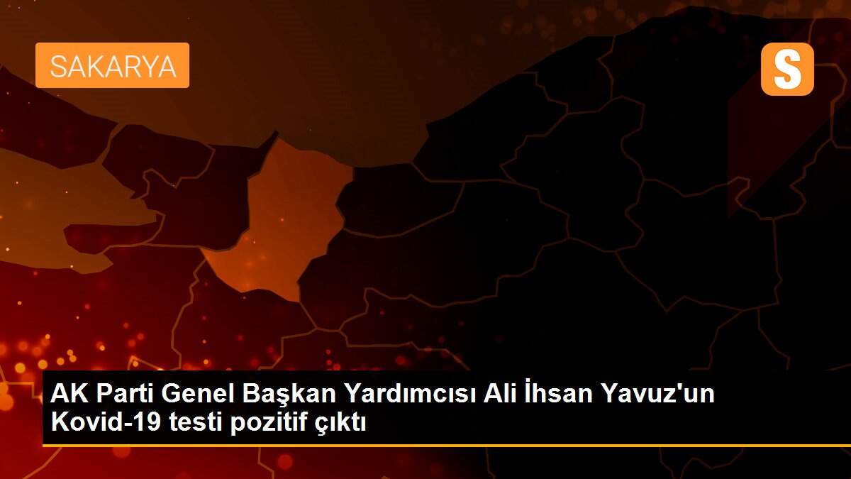 AK Parti Genel Başkan Yardımcısı Ali İhsan Yavuz\'un Kovid-19 testi pozitif çıktı
