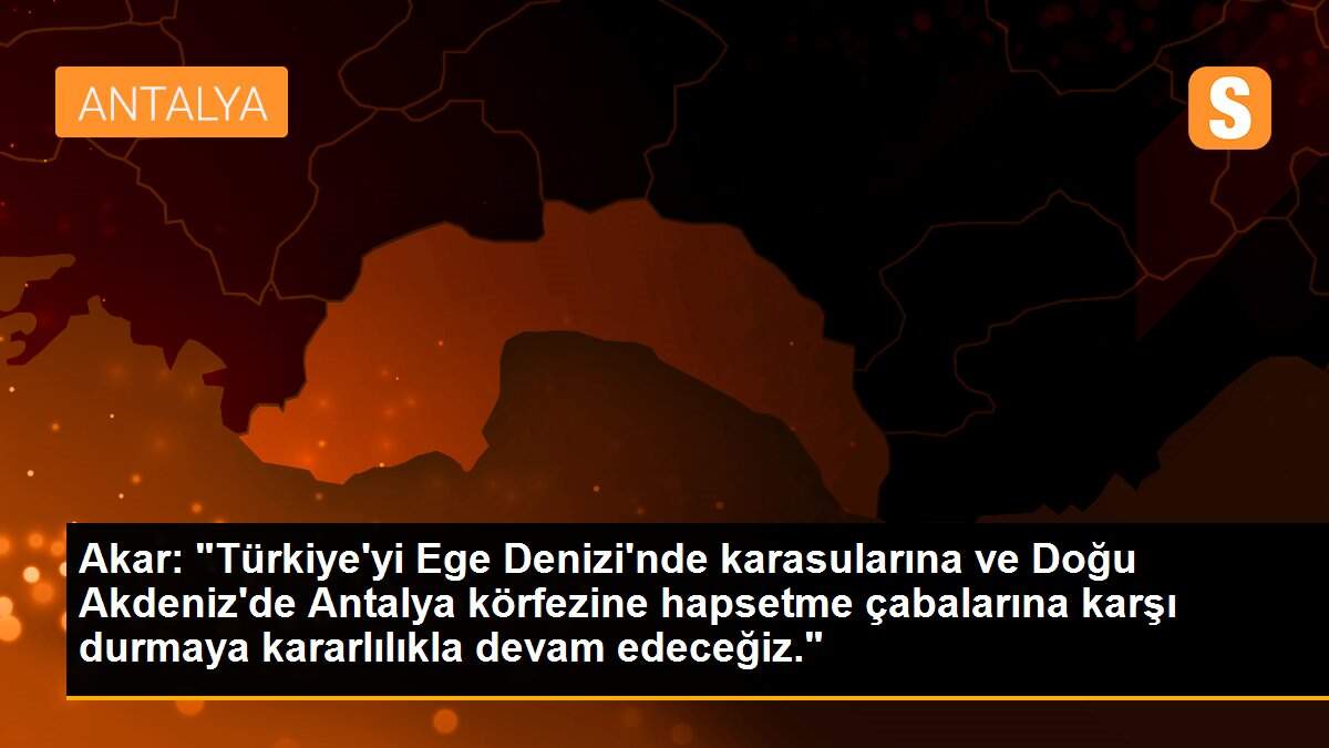 Akar: "Türkiye\'yi Ege Denizi\'nde karasularına ve Doğu Akdeniz\'de Antalya körfezine hapsetme çabalarına karşı durmaya kararlılıkla devam edeceğiz."
