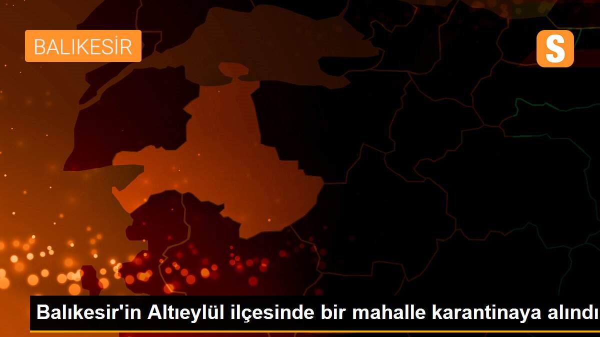 Altıeylül ilçesinde bir mahalle karantinaya alındı