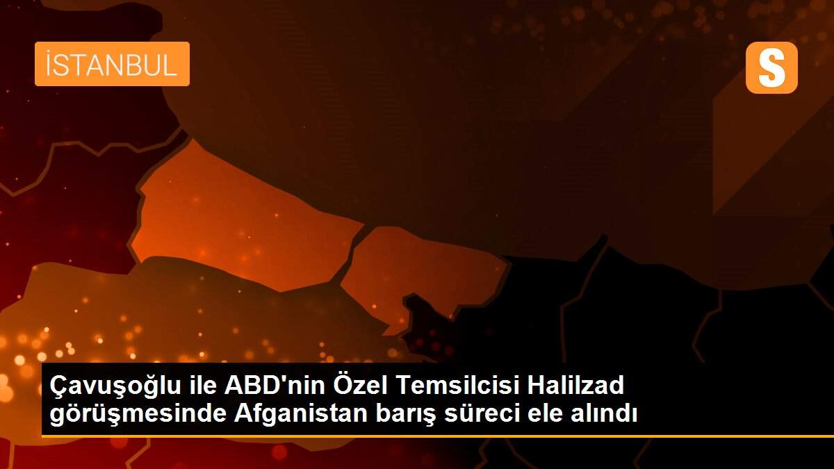 Çavuşoğlu ile ABD\'nin Özel Temsilcisi Halilzad görüşmesinde Afganistan barış süreci ele alındı
