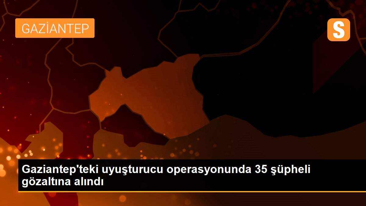 Gaziantep\'teki uyuşturucu operasyonunda 35 şüpheli gözaltına alındı
