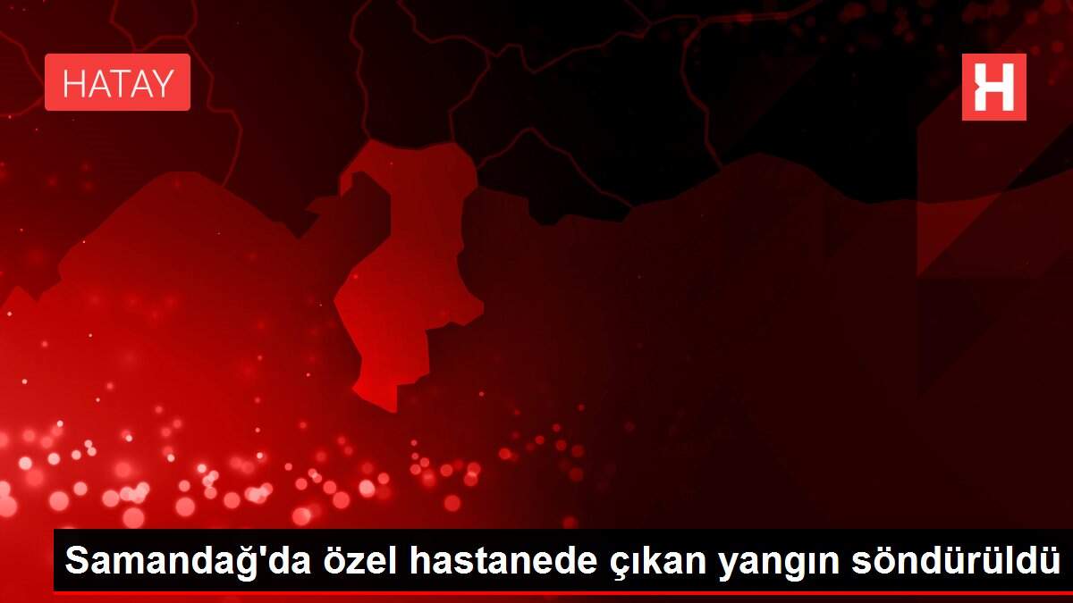 Son dakika haber! Samandağ'da özel hastanede çıkan yangın söndürüldü