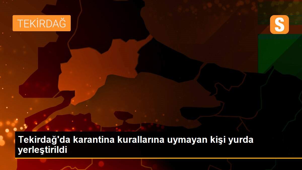 Tekirdağ\'da karantina kurallarına uymayan kişi yurda yerleştirildi