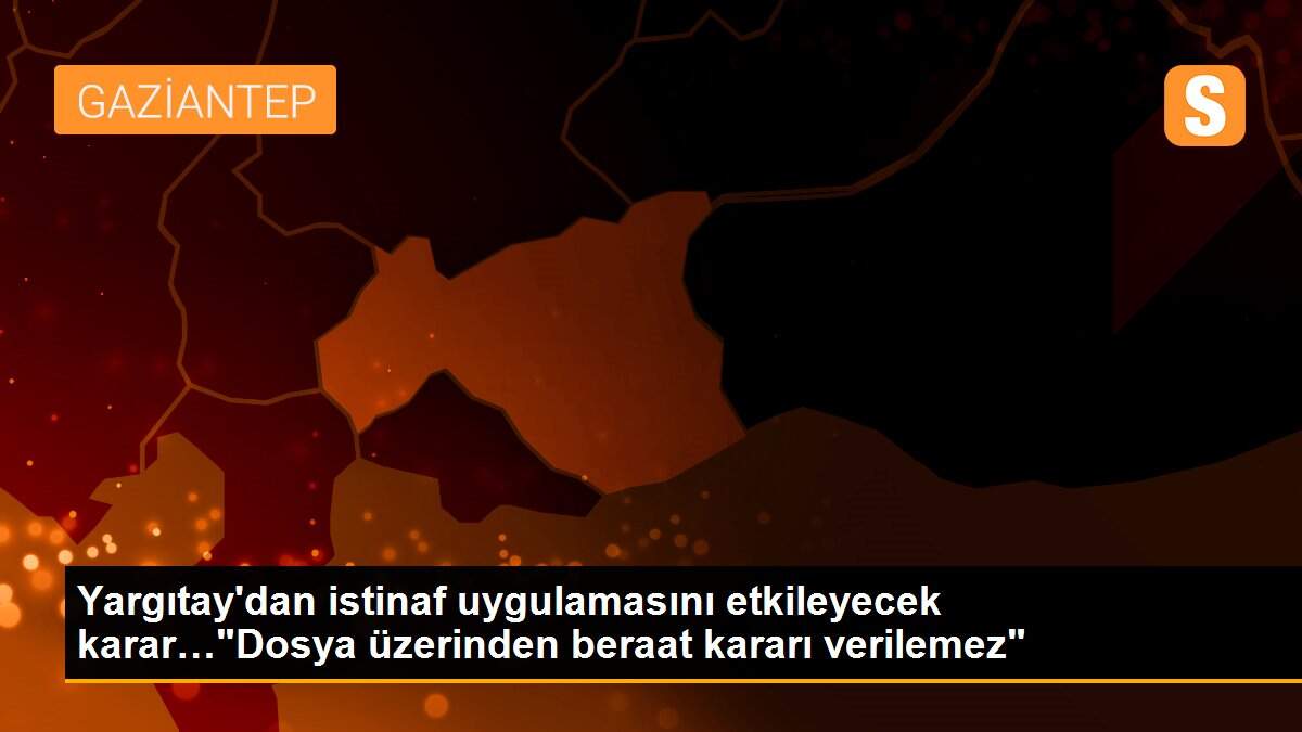 Son dakika haber... Yargıtay\'dan istinaf uygulamasını etkileyecek karar…"Dosya üzerinden beraat kararı verilemez"
