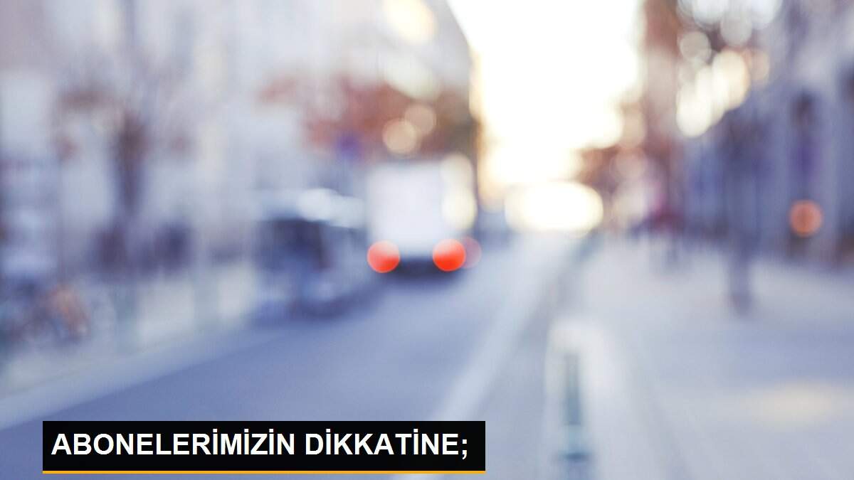 ABONELERİMİZİN DİKKATİNE;