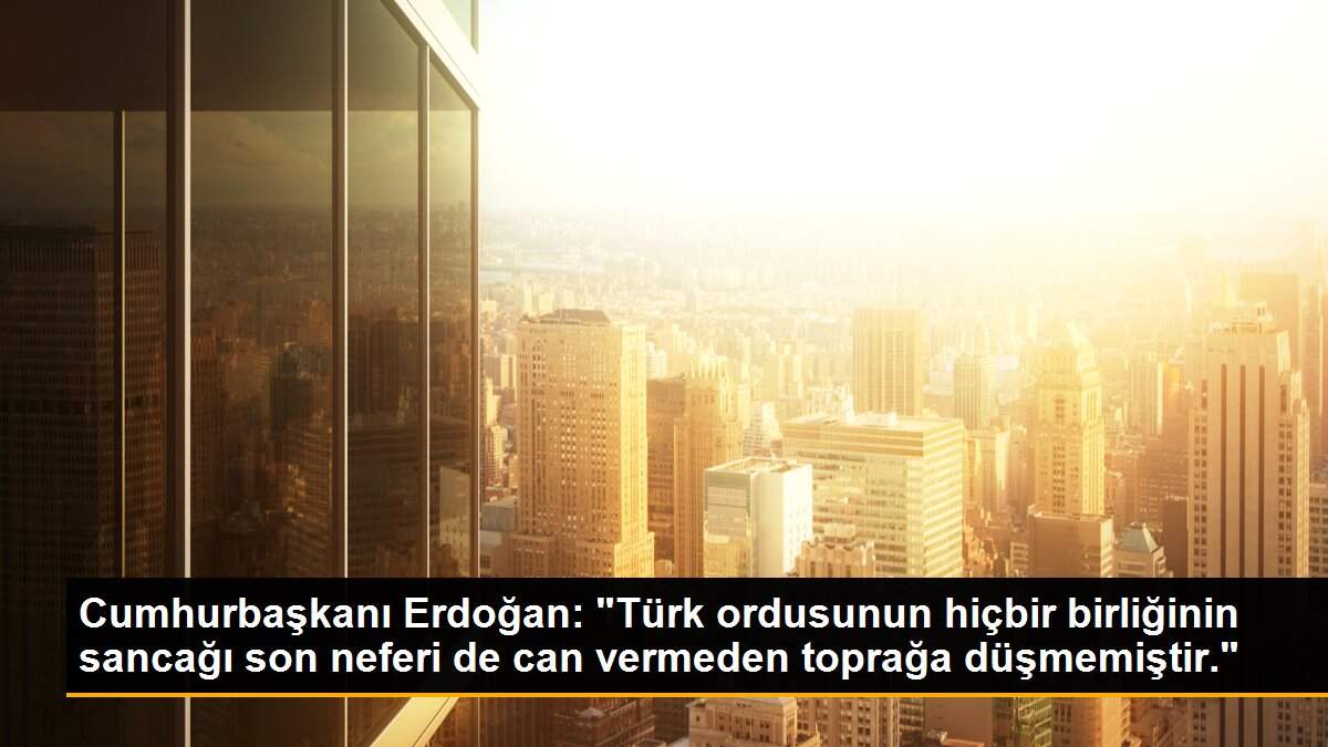 Cumhurbaşkanı Erdoğan: "Türk ordusunun hiçbir birliğinin sancağı son neferi de can vermeden toprağa düşmemiştir."