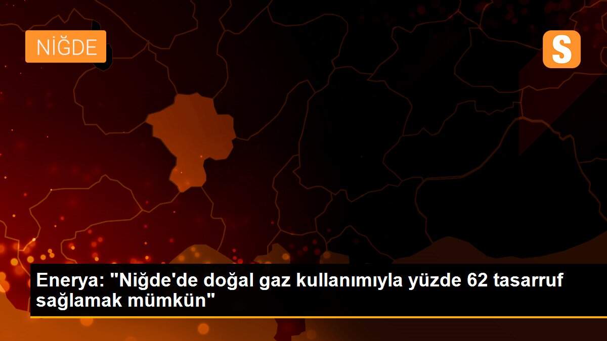 Enerya: "Niğde\'de doğal gaz kullanımıyla yüzde 62 tasarruf sağlamak mümkün"