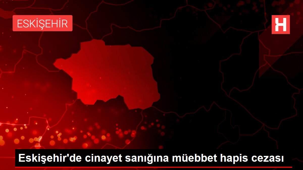 Eskişehir'de cinayet sanığına müebbet hapis cezası