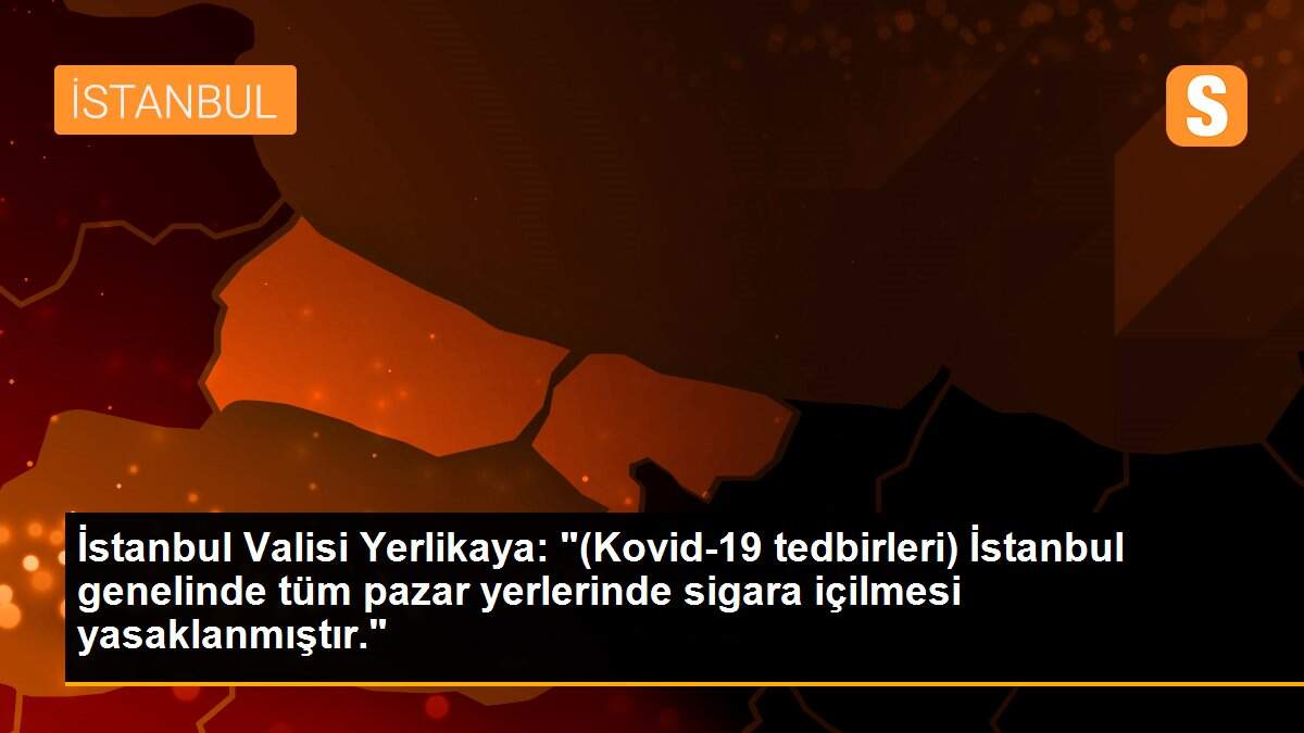 İstanbul Valisi Yerlikaya: "(Kovid-19 tedbirleri) İstanbul genelinde tüm pazar yerlerinde sigara içilmesi yasaklanmıştır."
