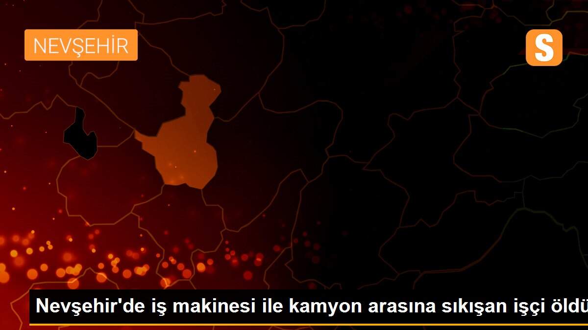 Nevşehir\'de iş makinesi ile kamyon arasına sıkışan işçi öldü