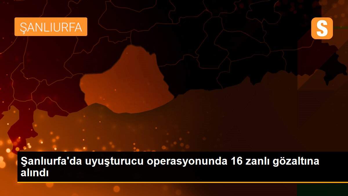 Son dakika haberleri! Şanlıurfa\'da uyuşturucu operasyonunda 16 zanlı gözaltına alındı
