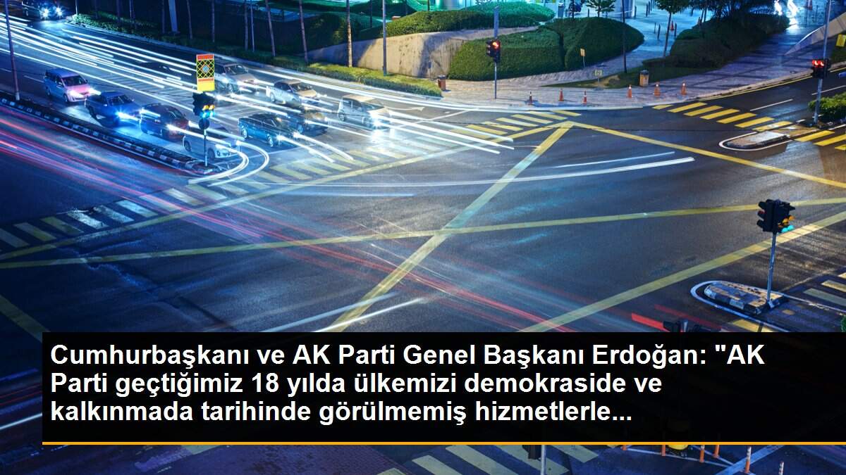 Cumhurbaşkanı ve AK Parti Genel Başkanı Erdoğan: "AK Parti geçtiğimiz 18 yılda ülkemizi demokraside ve kalkınmada tarihinde görülmemiş hizmetlerle...