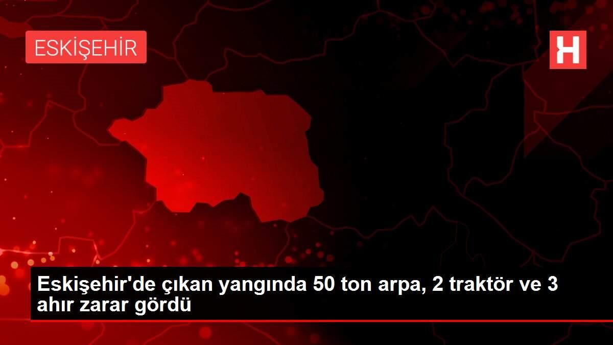 Eskişehir'de çıkan yangında 50 ton arpa, 2 traktör ve 3 ahır zarar gördü