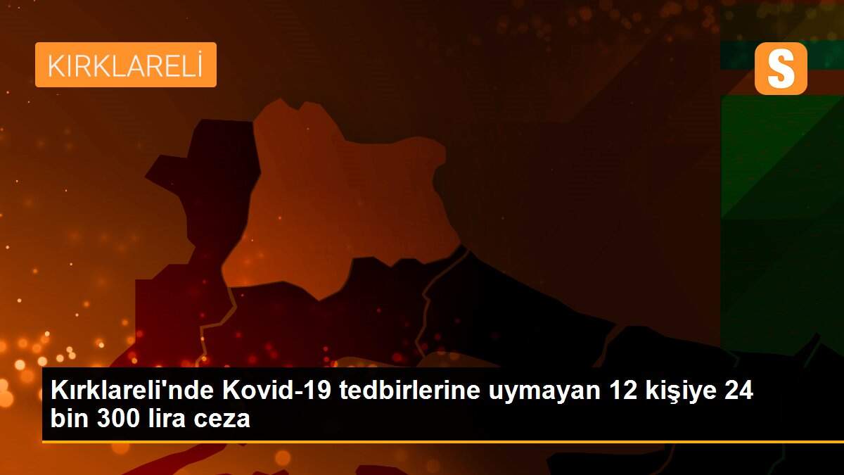 Kırklareli\'nde Kovid-19 tedbirlerine uymayan 12 kişiye 24 bin 300 lira ceza