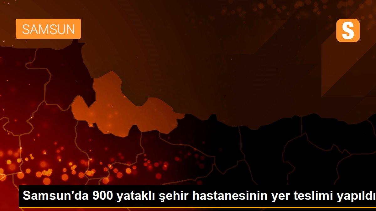 Samsun\'da 900 yataklı şehir hastanesinin yer teslimi yapıldı