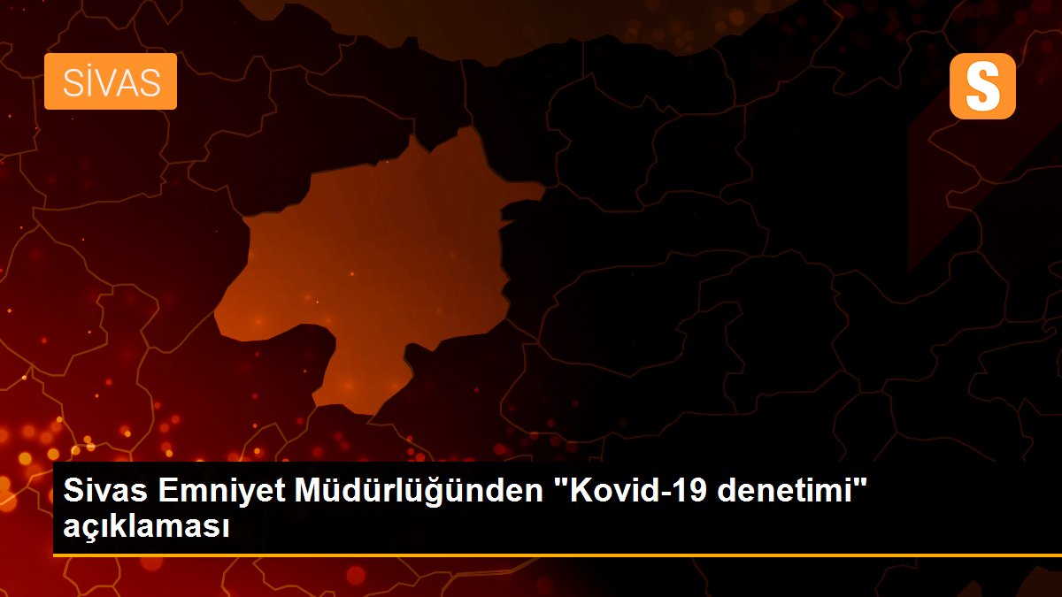 Sivas Emniyet Müdürlüğünden "Kovid-19 denetimi" açıklaması