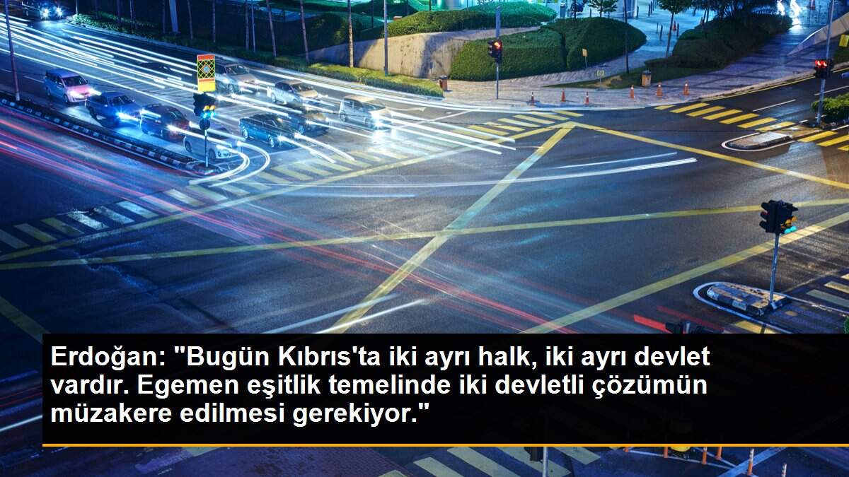 Erdoğan: "Bugün Kıbrıs\'ta iki ayrı halk, iki ayrı devlet vardır. Egemen eşitlik temelinde iki devletli çözümün müzakere edilmesi gerekiyor."