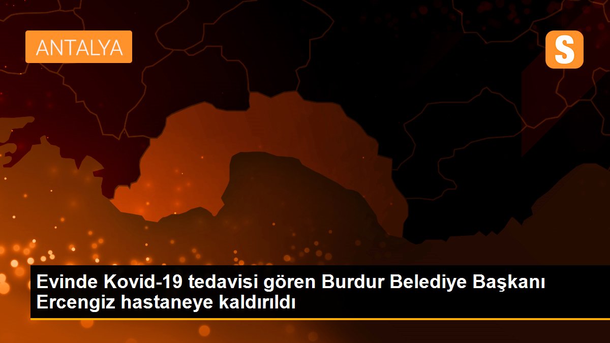 Evinde Kovid-19 tedavisi gören Burdur Belediye Başkanı Ercengiz hastaneye kaldırıldı