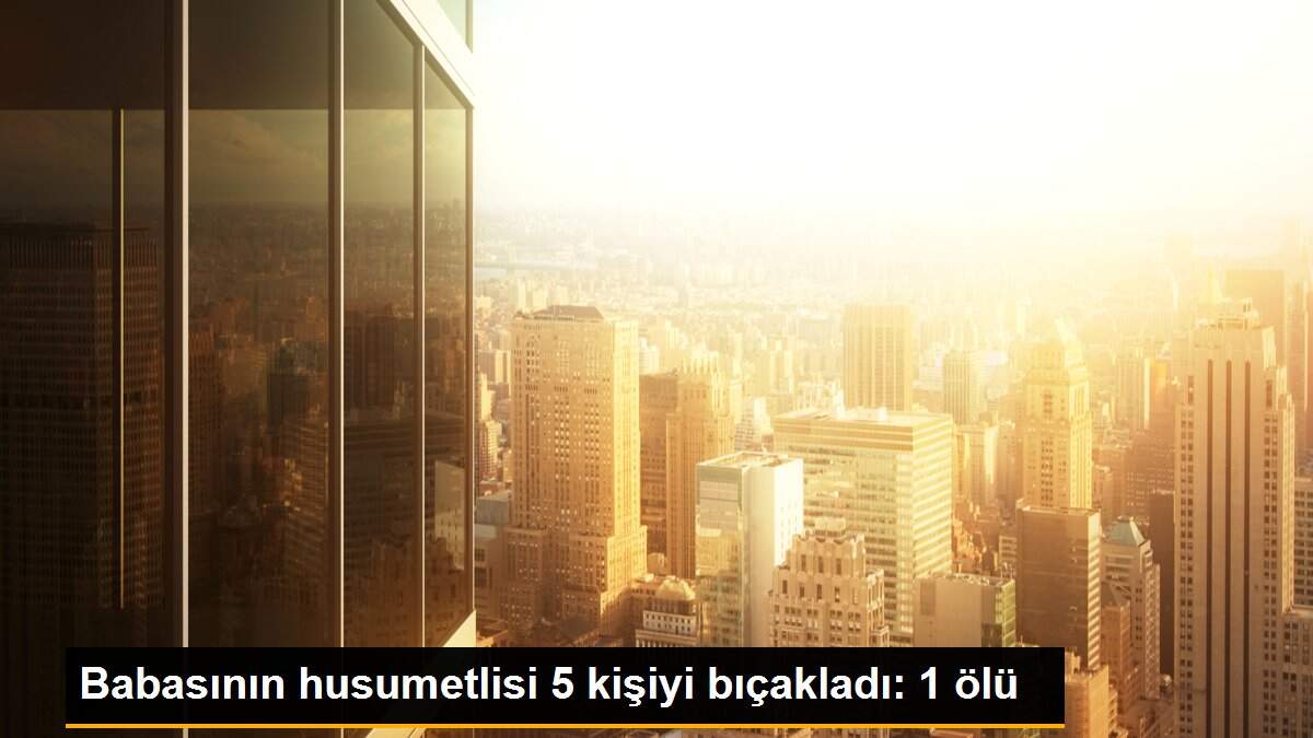 Son dakika haberleri... Babasının husumetlisi 5 kişiyi bıçakladı: 1 ölü