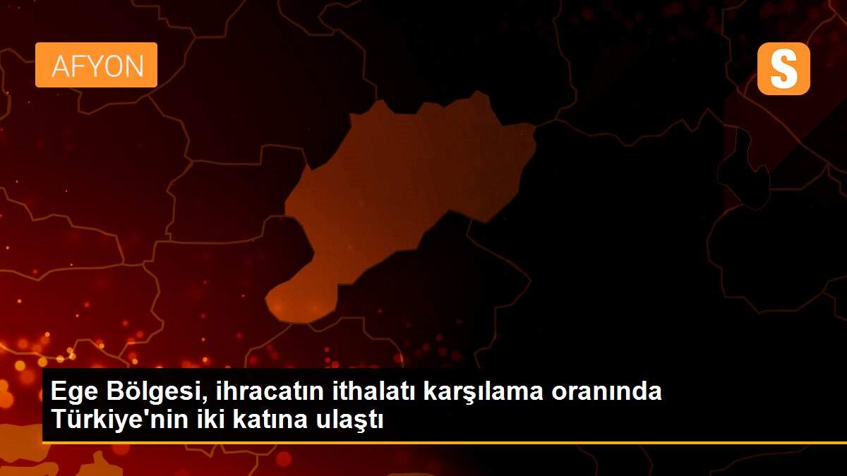 Ege Bölgesi, ihracatın ithalatı karşılama oranında Türkiye\'nin iki katına ulaştı