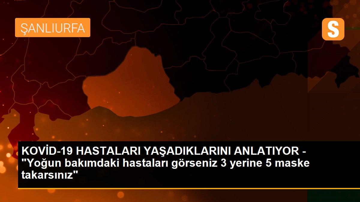 KOVİD-19 HASTALARI YAŞADIKLARINI ANLATIYOR - "Yoğun bakımdaki hastaları görseniz 3 yerine 5 maske takarsınız"