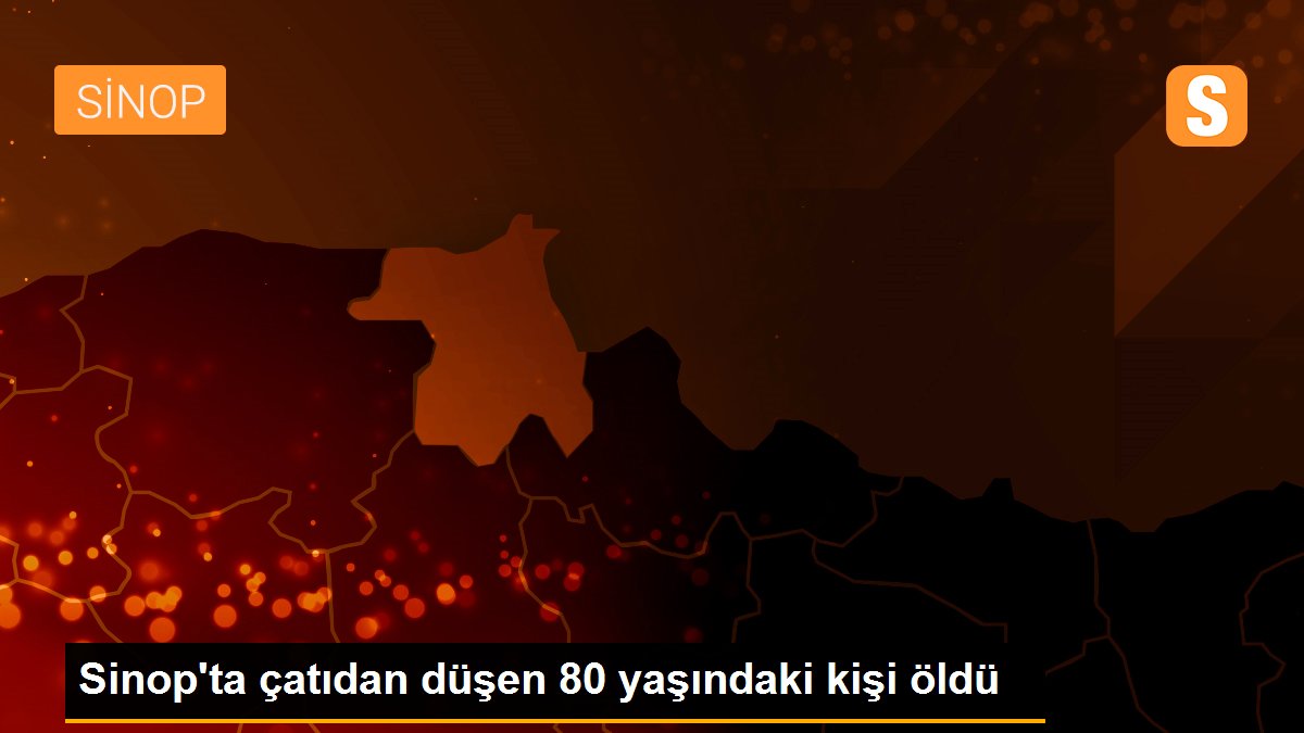 Sinop\'ta çatıdan düşen 80 yaşındaki kişi öldü