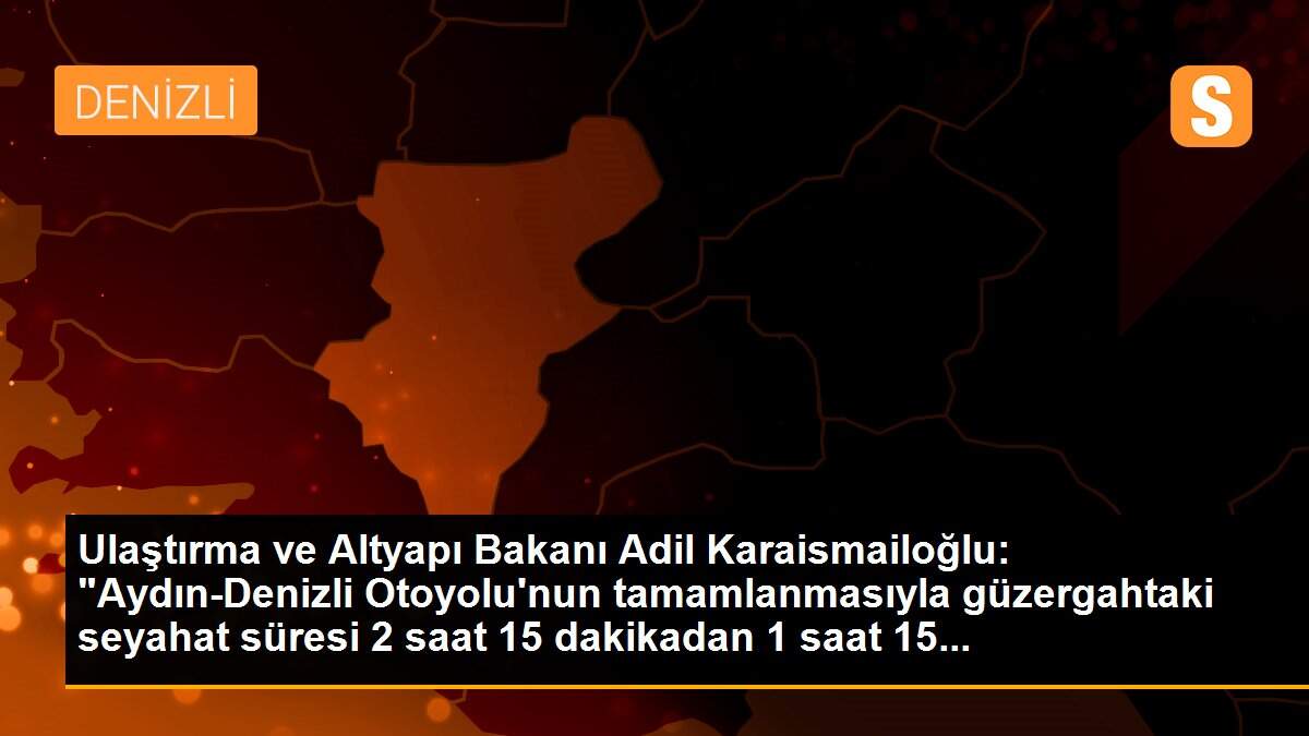 Ulaştırma ve Altyapı Bakanı Adil Karaismailoğlu: "Aydın-Denizli Otoyolu\'nun tamamlanmasıyla güzergahtaki seyahat süresi 2 saat 15 dakikadan 1 saat 15...
