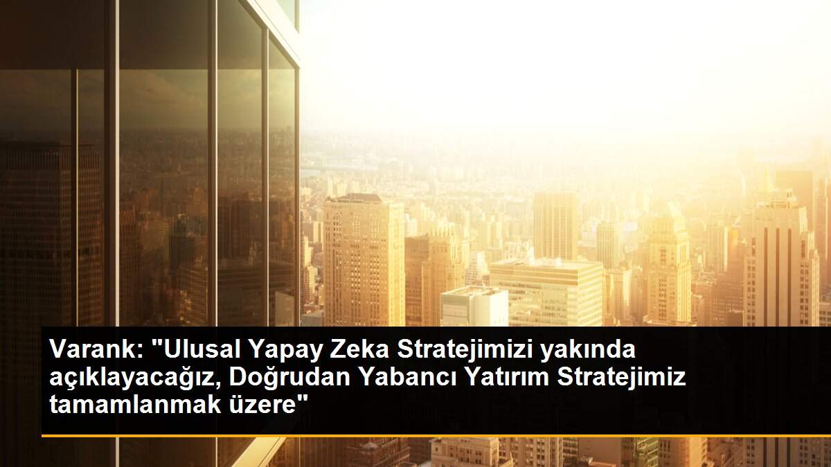 Varank: "Ulusal Yapay Zeka Stratejimizi yakında açıklayacağız, Doğrudan Yabancı Yatırım Stratejimiz tamamlanmak üzere"