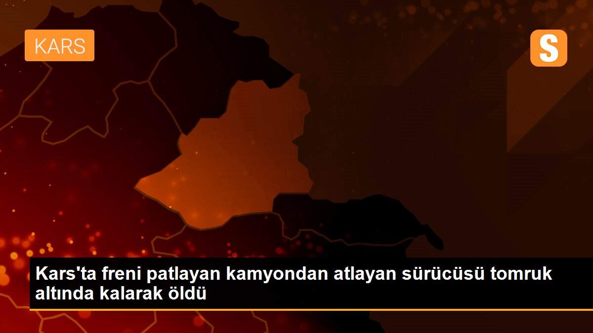 Kars\'ta freni patlayan kamyondan atlayan sürücüsü tomruk altında kalarak öldü