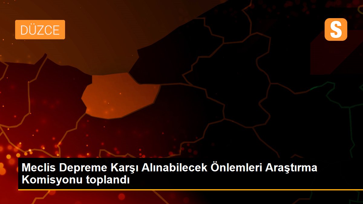 Meclis Depreme Karşı Alınabilecek Önlemleri Araştırma Komisyonu toplandı