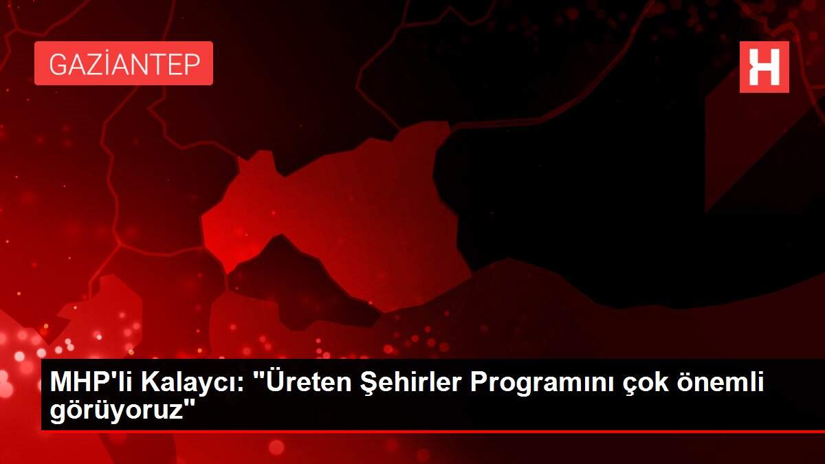 MHP'li Kalaycı: 'Üreten Şehirler Programını çok önemli görüyoruz'