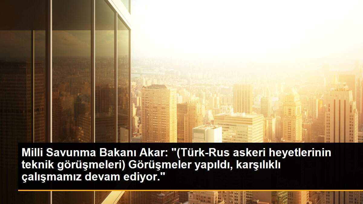 Milli Savunma Bakanı Akar: "(Türk-Rus askeri heyetlerinin teknik görüşmeleri) Görüşmeler yapıldı, karşılıklı çalışmamız devam ediyor."