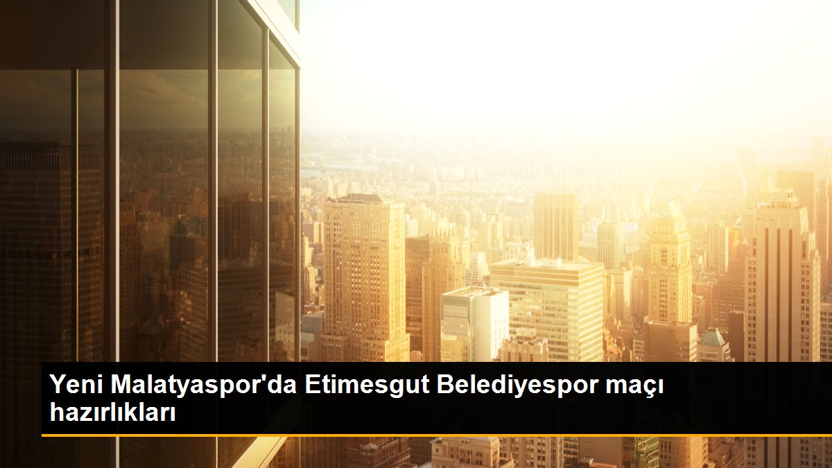 Yeni Malatyaspor\'da Etimesgut Belediyespor maçı hazırlıkları