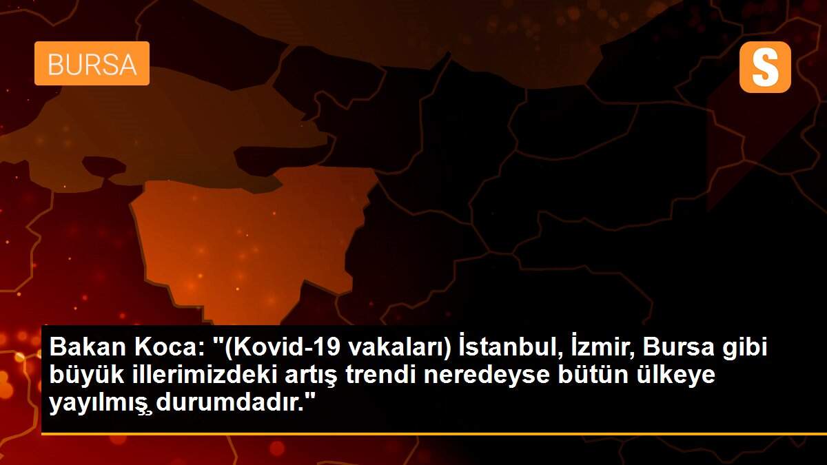 Bakan Koca: "(Kovid-19 vakaları) İstanbul, İzmir, Bursa gibi büyük illerimizdeki artış trendi neredeyse bütün ülkeye yayılmış¸ durumdadır."