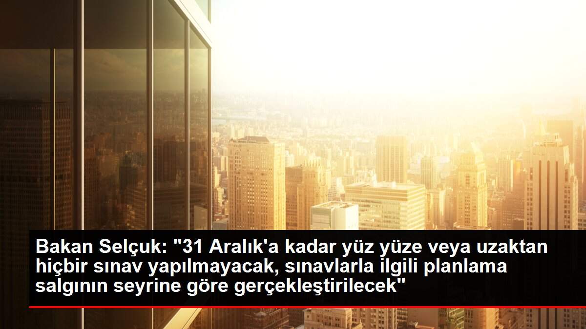 Bakan Selçuk: '31 Aralık'a kadar yüz yüze veya uzaktan hiçbir sınav yapılmayacak, sınavlarla ilgili planlama salgının seyrine göre gerçekleştirilecek'