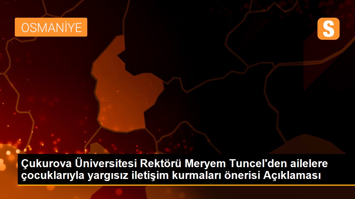 Çukurova Üniversitesi Rektörü Meryem Tuncel\'den ailelere çocuklarıyla yargısız iletişim kurmaları önerisi Açıklaması