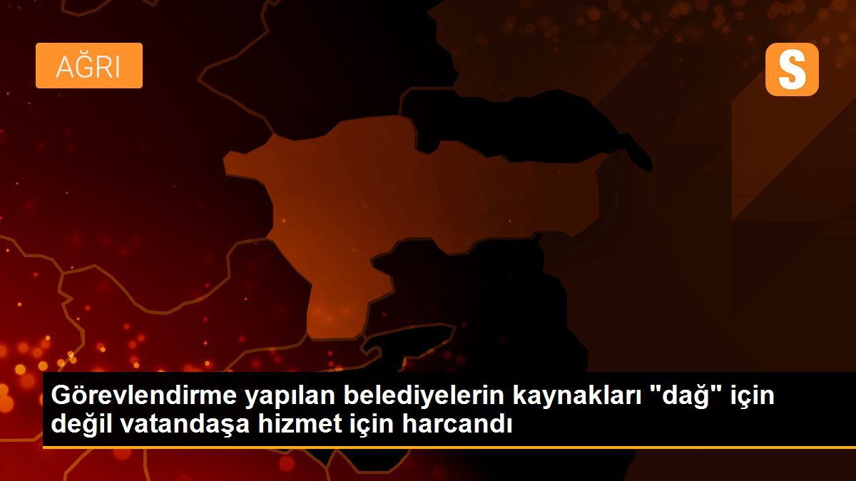 Görevlendirme yapılan belediyelerin kaynakları "dağ" için değil vatandaşa hizmet için harcandı