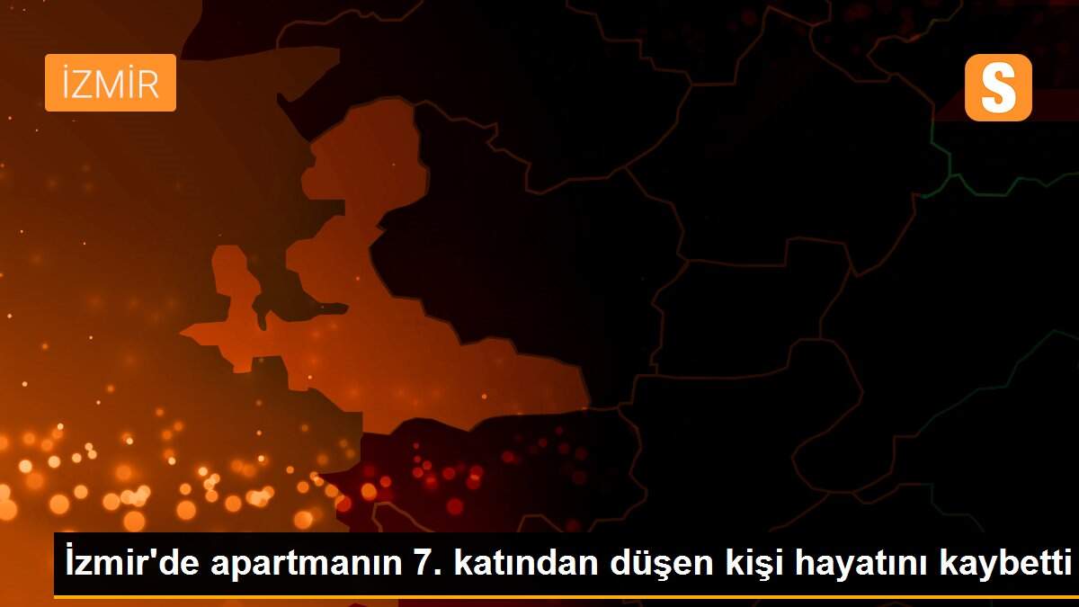 İzmir\'de apartmanın 7. katından düşen kişi hayatını kaybetti
