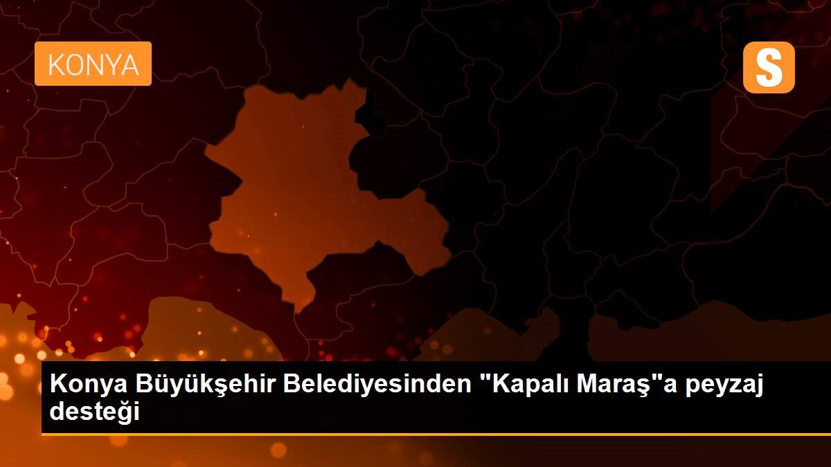 Konya Büyükşehir Belediyesinden "Kapalı Maraş"a peyzaj desteği