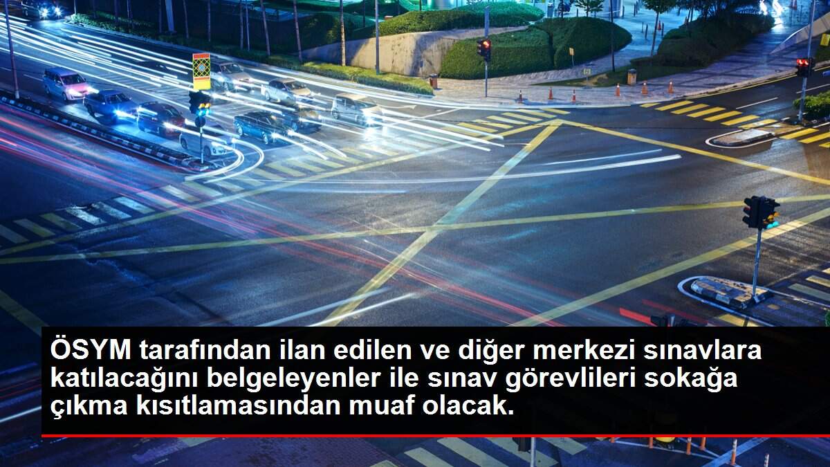 ÖSYM tarafından ilan edilen ve diğer merkezi sınavlara katılacağını belgeleyenler ile sınav görevlileri sokağa çıkma kısıtlamasından muaf olacak.