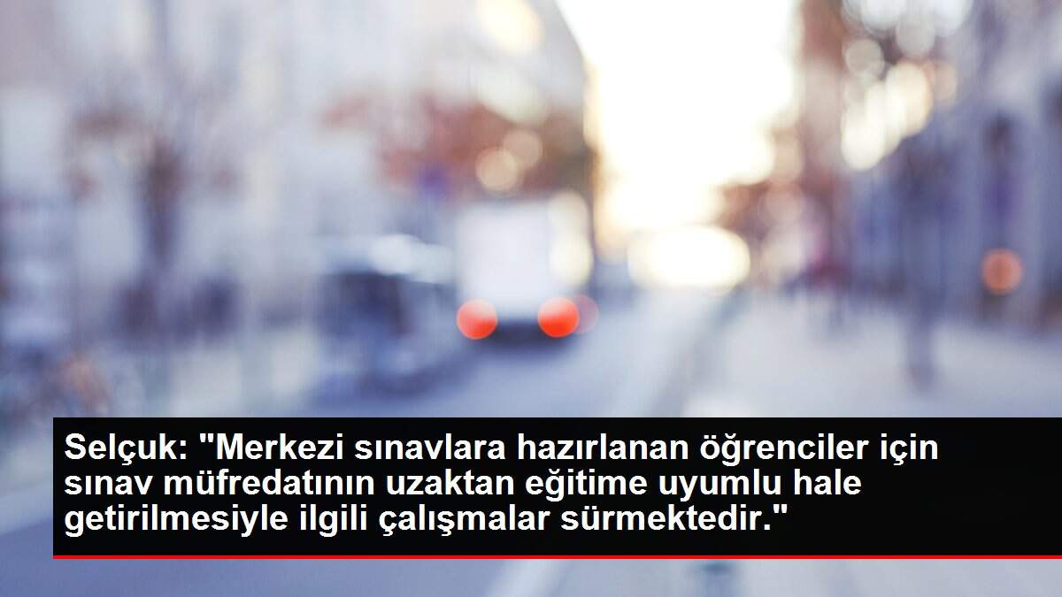 Selçuk: 'Merkezi sınavlara hazırlanan öğrenciler için sınav müfredatının uzaktan eğitime uyumlu hale getirilmesiyle ilgili çalışmalar sürmektedir.'