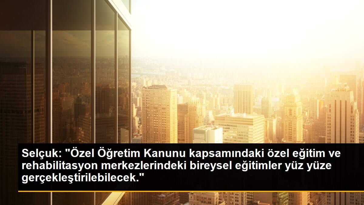 Selçuk: "Özel Öğretim Kanunu kapsamındaki özel eğitim ve rehabilitasyon merkezlerindeki bireysel eğitimler yüz yüze gerçekleştirilebilecek."