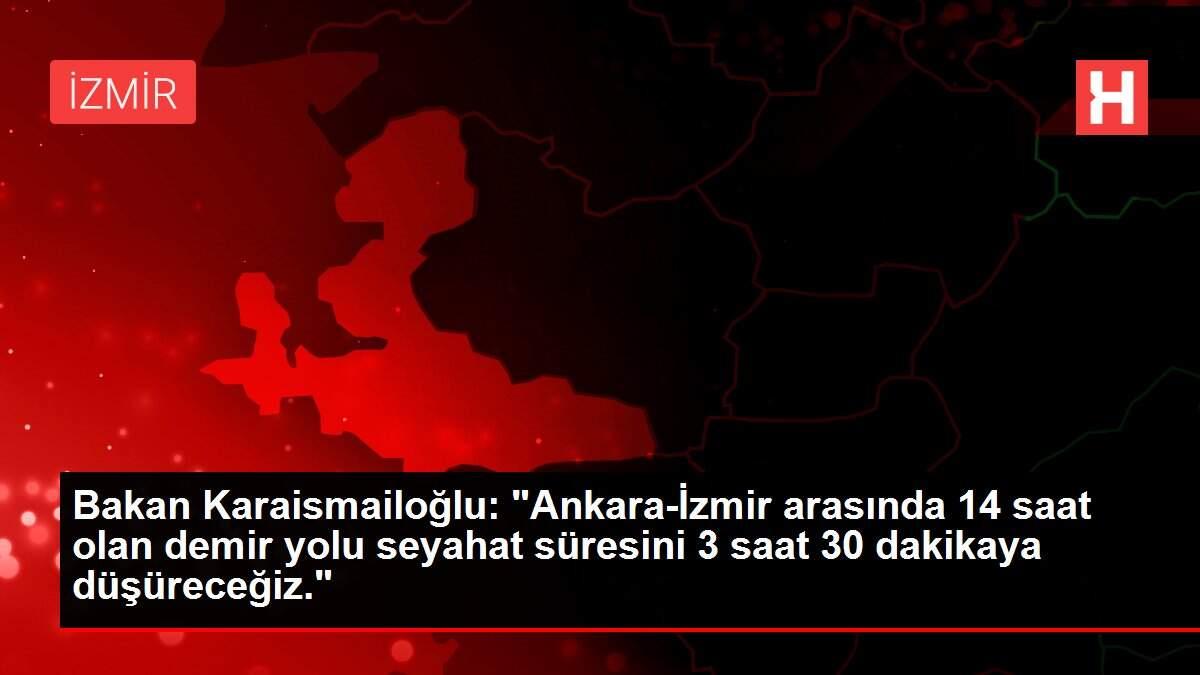 Bakan Karaismailoğlu: 'Ankara-İzmir arasında 14 saat olan demir yolu seyahat süresini 3 saat 30 dakikaya düşüreceğiz.'