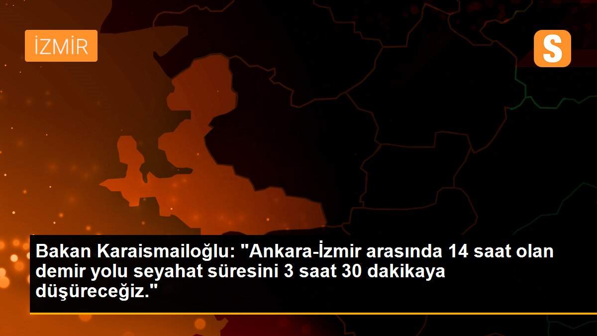 Bakan Karaismailoğlu: "Ankara-İzmir arasında 14 saat olan demir yolu seyahat süresini 3 saat 30 dakikaya düşüreceğiz."