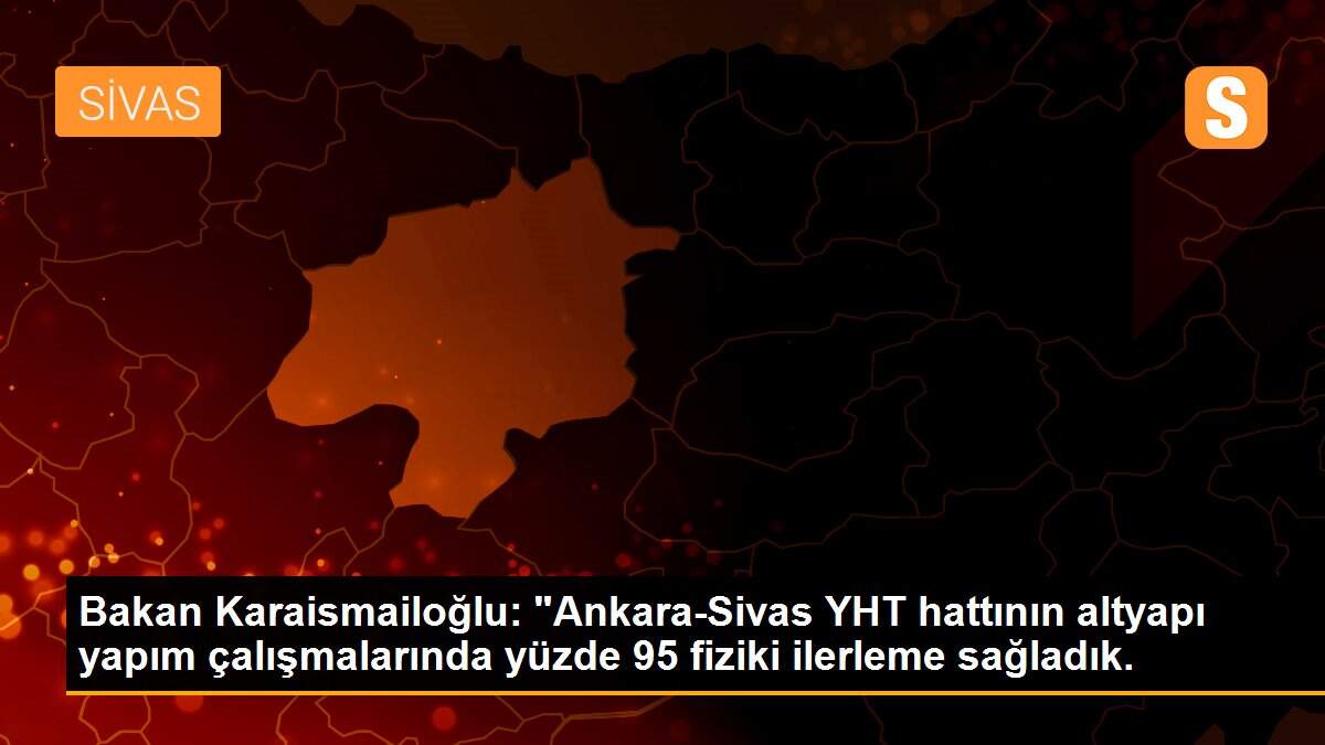 Bakan Karaismailoğlu: "Ankara-Sivas YHT hattının altyapı yapım çalışmalarında yüzde 95 fiziki ilerleme sağladık.