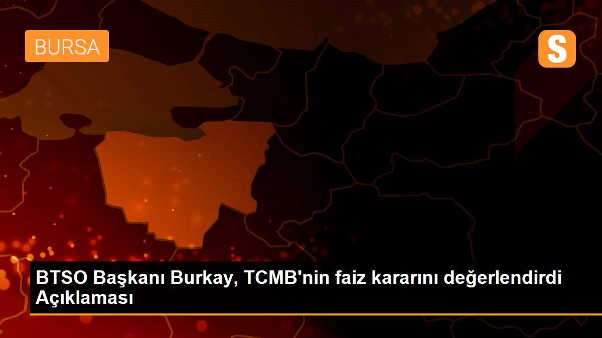 BTSO Başkanı Burkay, TCMB\'nin faiz kararını değerlendirdi Açıklaması